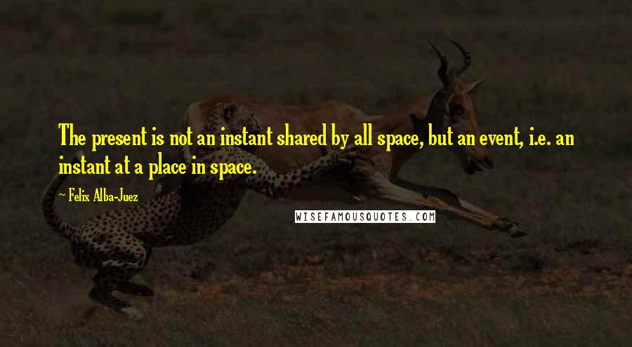 Felix Alba-Juez Quotes: The present is not an instant shared by all space, but an event, i.e. an instant at a place in space.