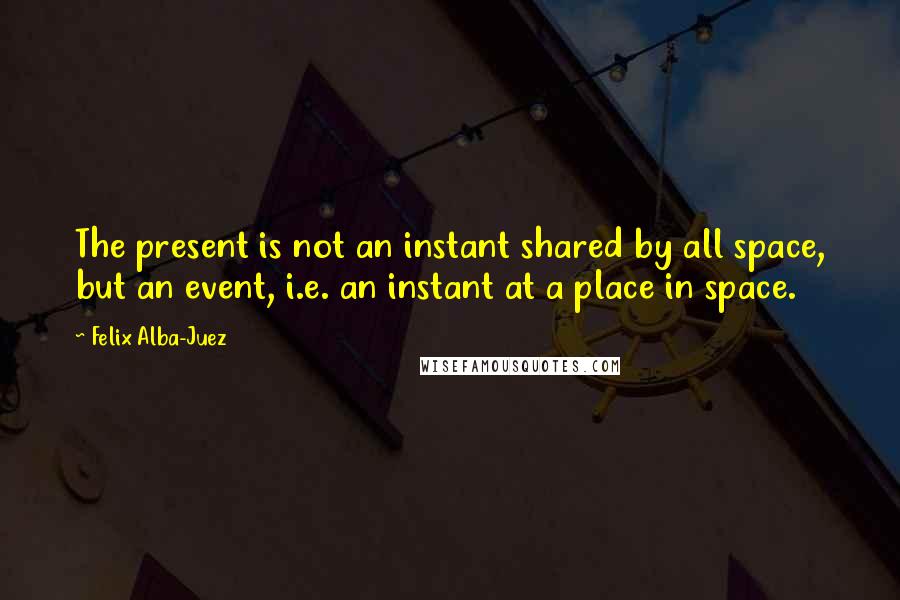 Felix Alba-Juez Quotes: The present is not an instant shared by all space, but an event, i.e. an instant at a place in space.