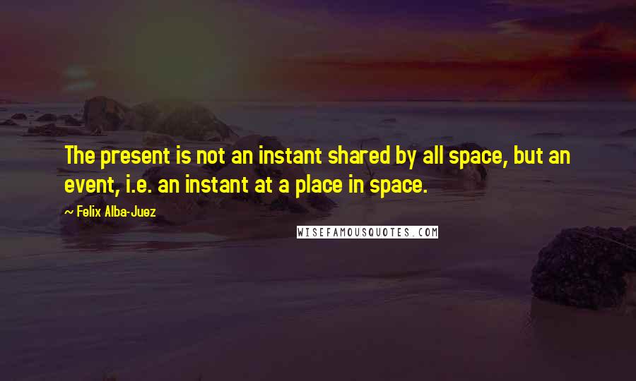 Felix Alba-Juez Quotes: The present is not an instant shared by all space, but an event, i.e. an instant at a place in space.