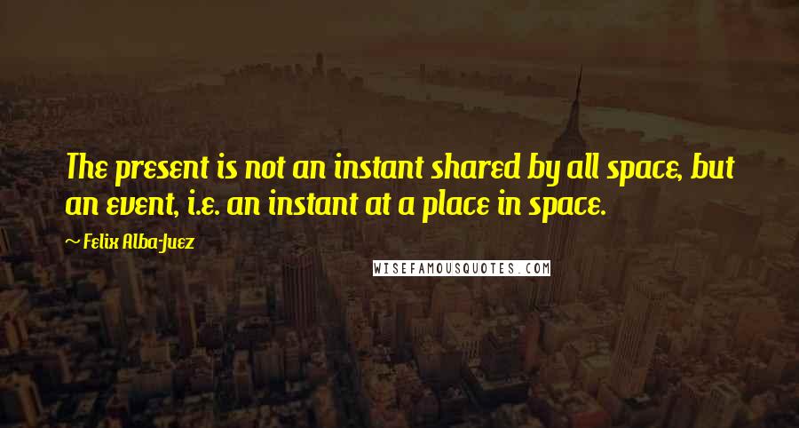 Felix Alba-Juez Quotes: The present is not an instant shared by all space, but an event, i.e. an instant at a place in space.