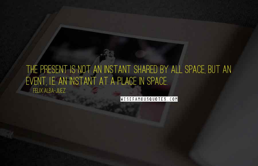 Felix Alba-Juez Quotes: The present is not an instant shared by all space, but an event, i.e. an instant at a place in space.