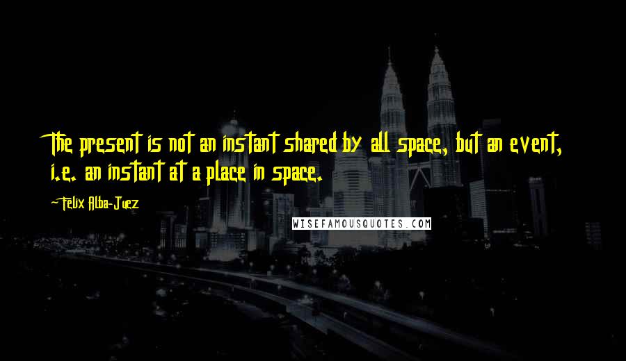 Felix Alba-Juez Quotes: The present is not an instant shared by all space, but an event, i.e. an instant at a place in space.