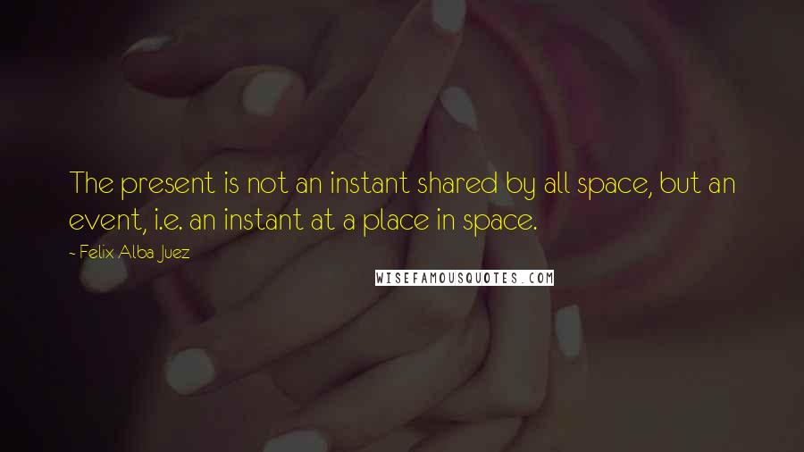 Felix Alba-Juez Quotes: The present is not an instant shared by all space, but an event, i.e. an instant at a place in space.