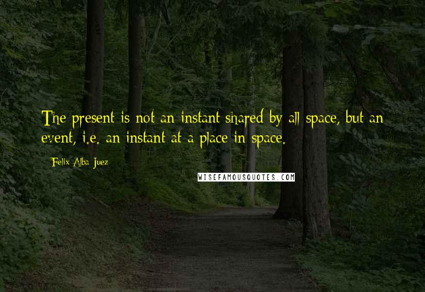 Felix Alba-Juez Quotes: The present is not an instant shared by all space, but an event, i.e. an instant at a place in space.