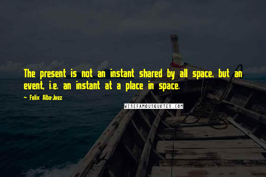 Felix Alba-Juez Quotes: The present is not an instant shared by all space, but an event, i.e. an instant at a place in space.