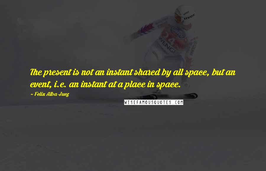 Felix Alba-Juez Quotes: The present is not an instant shared by all space, but an event, i.e. an instant at a place in space.