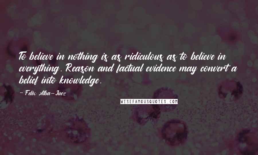 Felix Alba-Juez Quotes: To believe in nothing is as ridiculous as to believe in everything. Reason and factual evidence may convert a belief into knowledge.