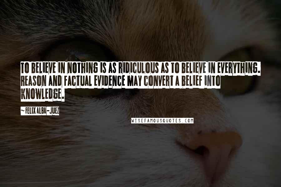 Felix Alba-Juez Quotes: To believe in nothing is as ridiculous as to believe in everything. Reason and factual evidence may convert a belief into knowledge.