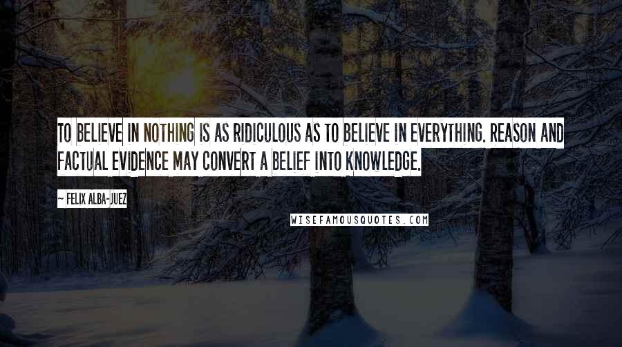 Felix Alba-Juez Quotes: To believe in nothing is as ridiculous as to believe in everything. Reason and factual evidence may convert a belief into knowledge.