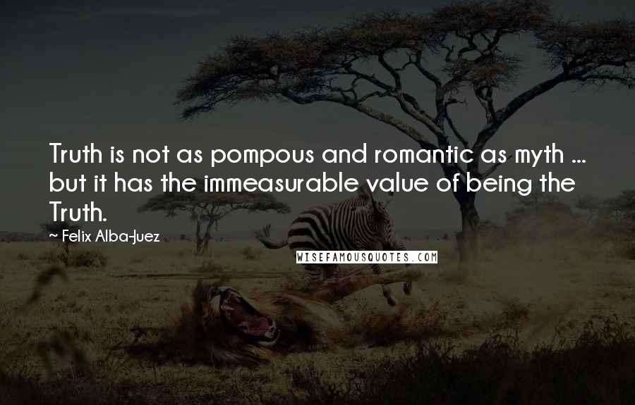 Felix Alba-Juez Quotes: Truth is not as pompous and romantic as myth ... but it has the immeasurable value of being the Truth.