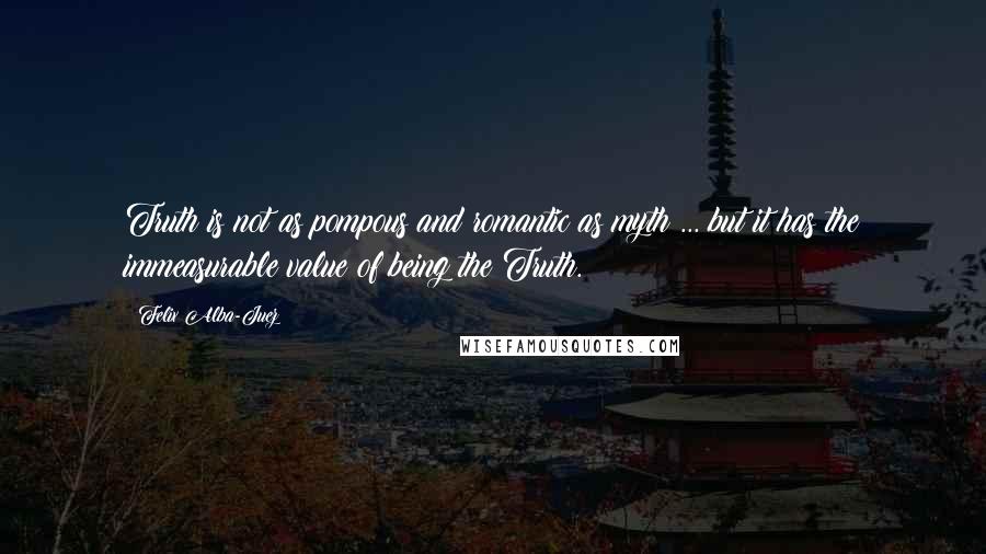 Felix Alba-Juez Quotes: Truth is not as pompous and romantic as myth ... but it has the immeasurable value of being the Truth.