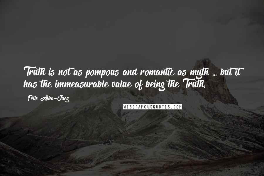 Felix Alba-Juez Quotes: Truth is not as pompous and romantic as myth ... but it has the immeasurable value of being the Truth.
