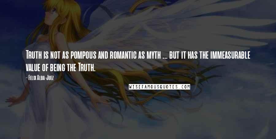 Felix Alba-Juez Quotes: Truth is not as pompous and romantic as myth ... but it has the immeasurable value of being the Truth.