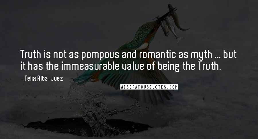 Felix Alba-Juez Quotes: Truth is not as pompous and romantic as myth ... but it has the immeasurable value of being the Truth.