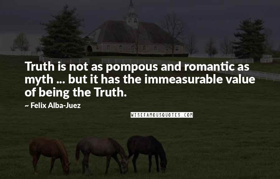 Felix Alba-Juez Quotes: Truth is not as pompous and romantic as myth ... but it has the immeasurable value of being the Truth.