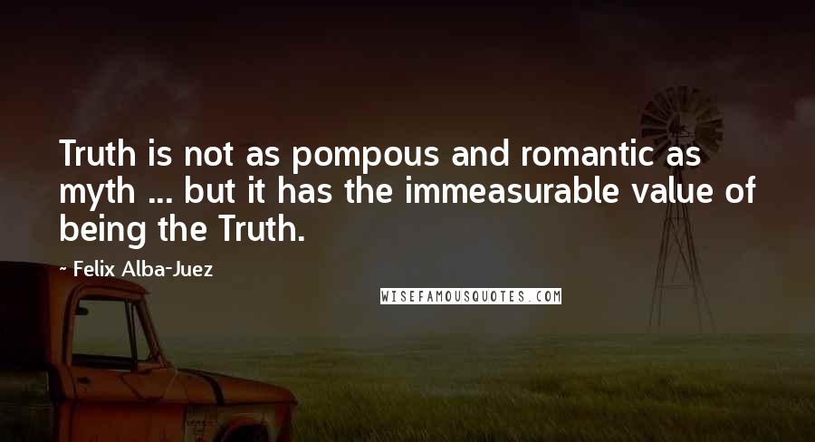 Felix Alba-Juez Quotes: Truth is not as pompous and romantic as myth ... but it has the immeasurable value of being the Truth.