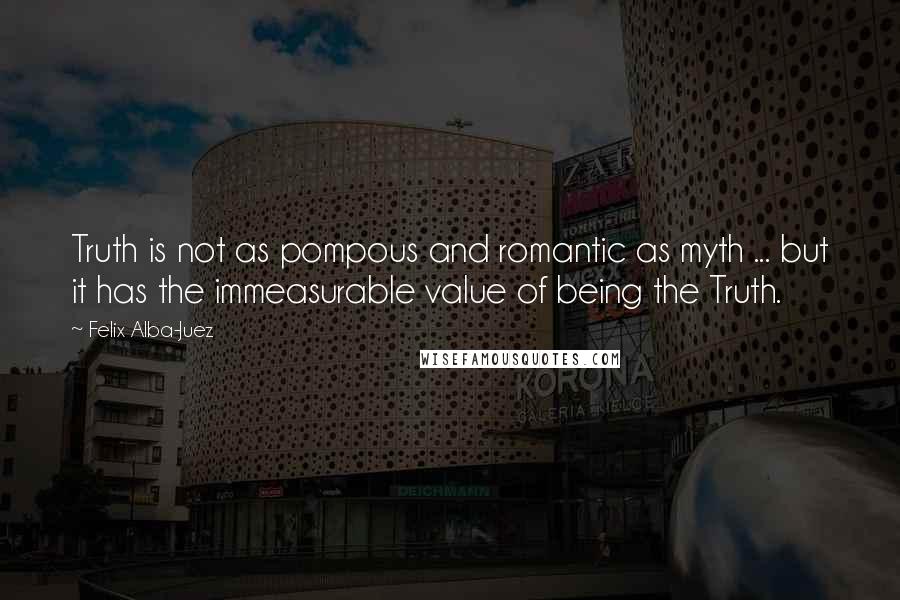 Felix Alba-Juez Quotes: Truth is not as pompous and romantic as myth ... but it has the immeasurable value of being the Truth.