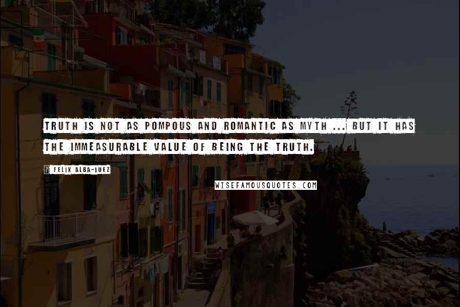 Felix Alba-Juez Quotes: Truth is not as pompous and romantic as myth ... but it has the immeasurable value of being the Truth.