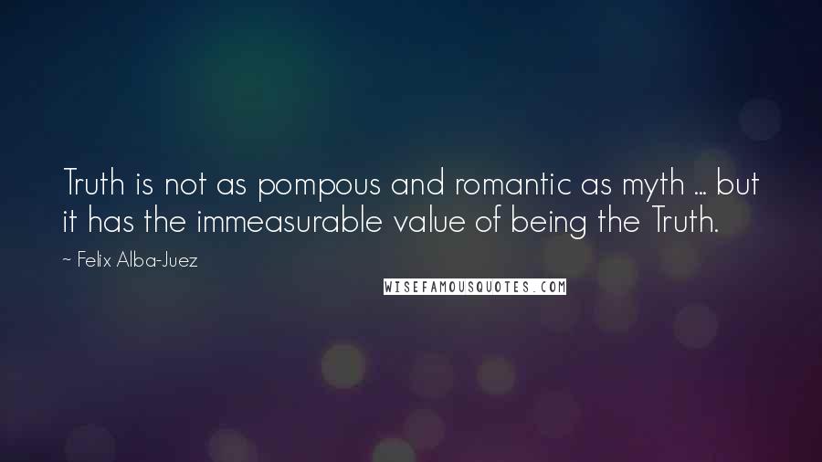 Felix Alba-Juez Quotes: Truth is not as pompous and romantic as myth ... but it has the immeasurable value of being the Truth.