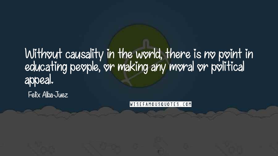 Felix Alba-Juez Quotes: Without causality in the world, there is no point in educating people, or making any moral or political appeal.