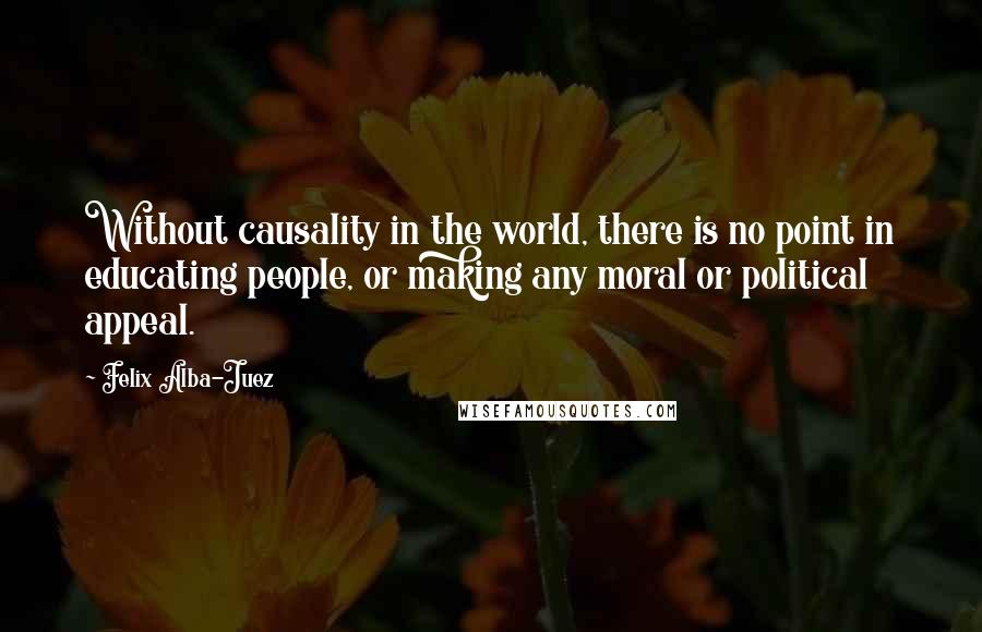 Felix Alba-Juez Quotes: Without causality in the world, there is no point in educating people, or making any moral or political appeal.