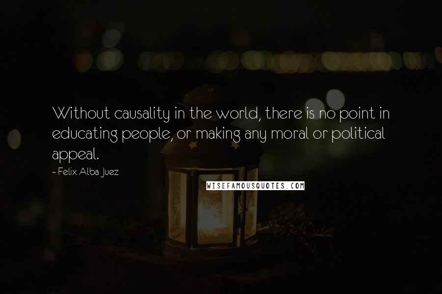 Felix Alba-Juez Quotes: Without causality in the world, there is no point in educating people, or making any moral or political appeal.