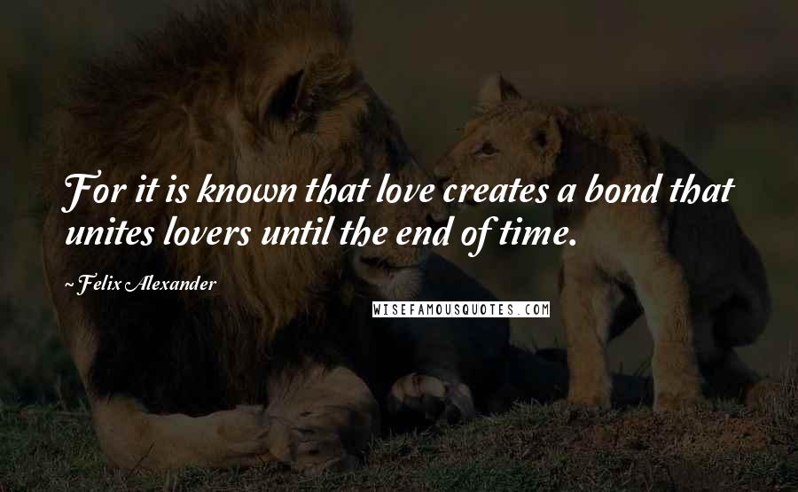 Felix Alexander Quotes: For it is known that love creates a bond that unites lovers until the end of time.