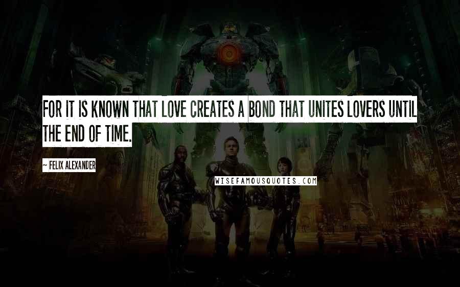 Felix Alexander Quotes: For it is known that love creates a bond that unites lovers until the end of time.