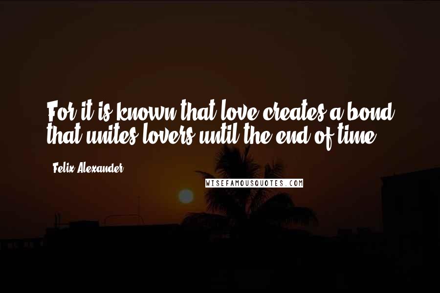 Felix Alexander Quotes: For it is known that love creates a bond that unites lovers until the end of time.