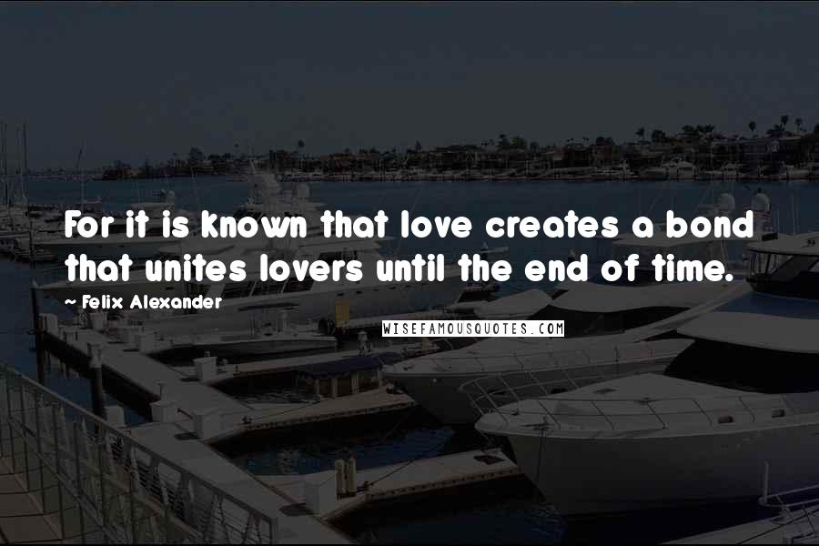 Felix Alexander Quotes: For it is known that love creates a bond that unites lovers until the end of time.