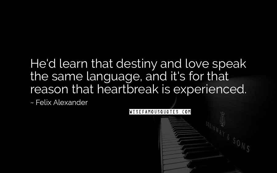 Felix Alexander Quotes: He'd learn that destiny and love speak the same language, and it's for that reason that heartbreak is experienced.