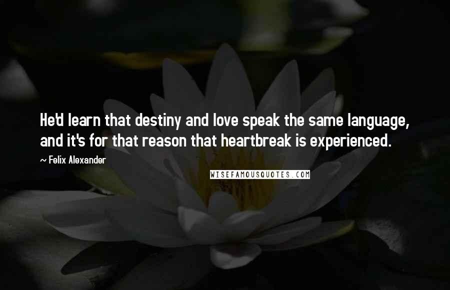 Felix Alexander Quotes: He'd learn that destiny and love speak the same language, and it's for that reason that heartbreak is experienced.
