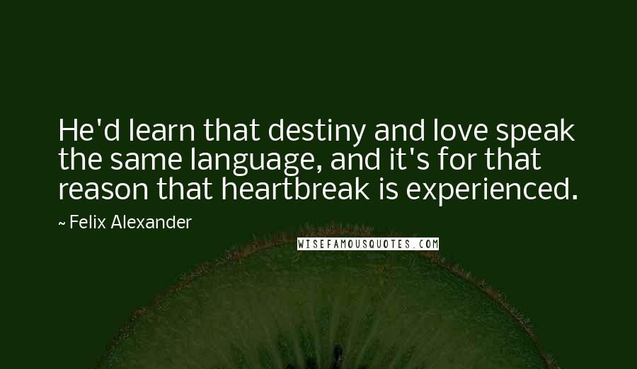 Felix Alexander Quotes: He'd learn that destiny and love speak the same language, and it's for that reason that heartbreak is experienced.