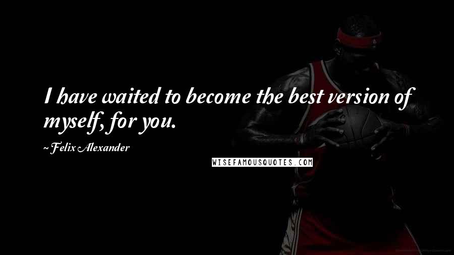 Felix Alexander Quotes: I have waited to become the best version of myself, for you.