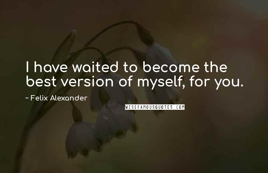 Felix Alexander Quotes: I have waited to become the best version of myself, for you.