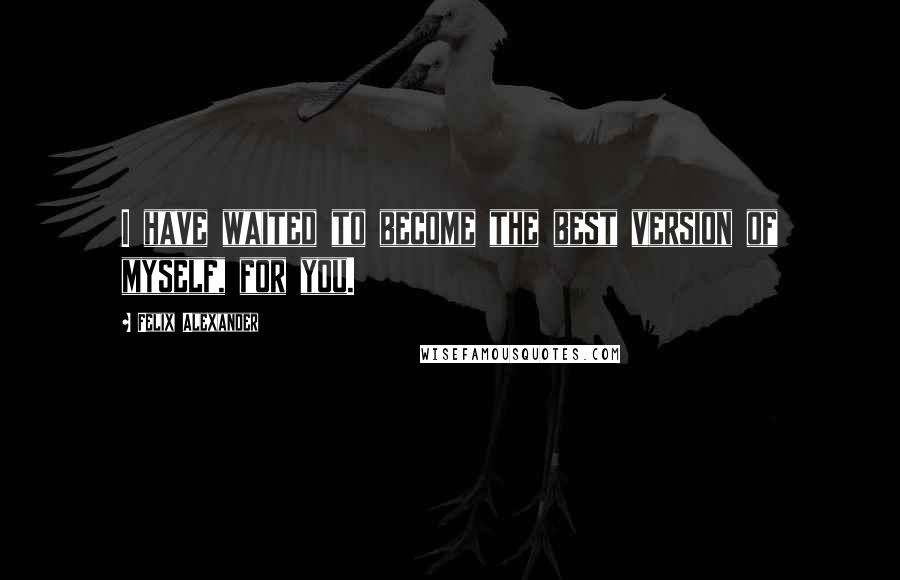 Felix Alexander Quotes: I have waited to become the best version of myself, for you.