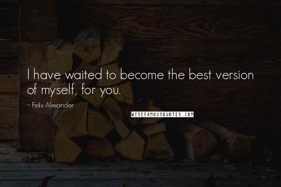 Felix Alexander Quotes: I have waited to become the best version of myself, for you.