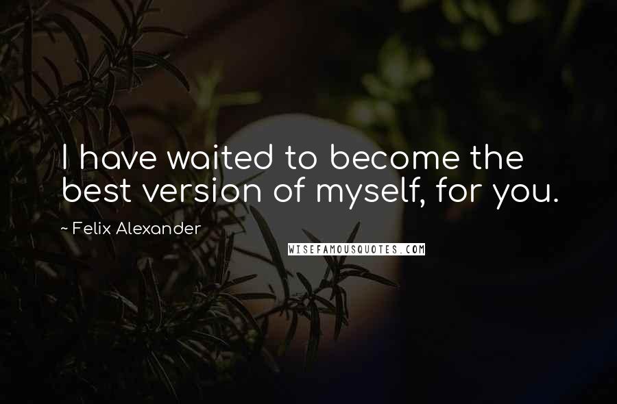 Felix Alexander Quotes: I have waited to become the best version of myself, for you.