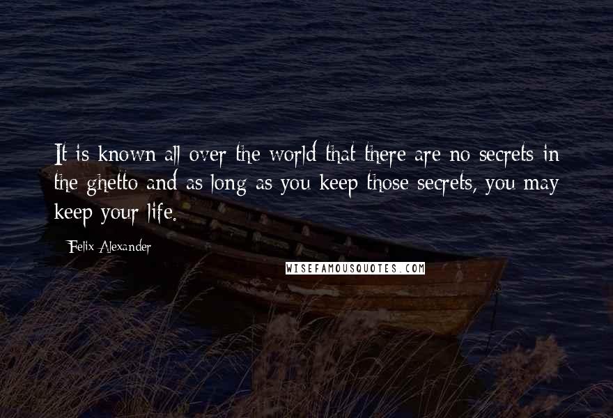 Felix Alexander Quotes: It is known all over the world that there are no secrets in the ghetto and as long as you keep those secrets, you may keep your life.