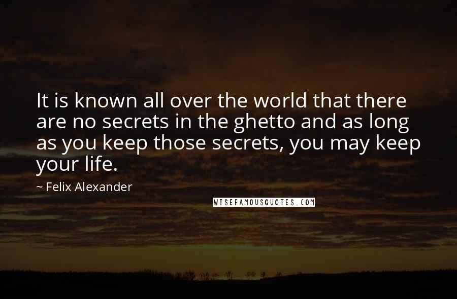 Felix Alexander Quotes: It is known all over the world that there are no secrets in the ghetto and as long as you keep those secrets, you may keep your life.