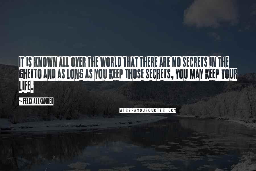 Felix Alexander Quotes: It is known all over the world that there are no secrets in the ghetto and as long as you keep those secrets, you may keep your life.