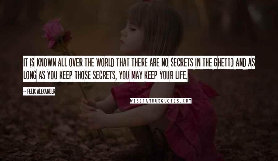 Felix Alexander Quotes: It is known all over the world that there are no secrets in the ghetto and as long as you keep those secrets, you may keep your life.