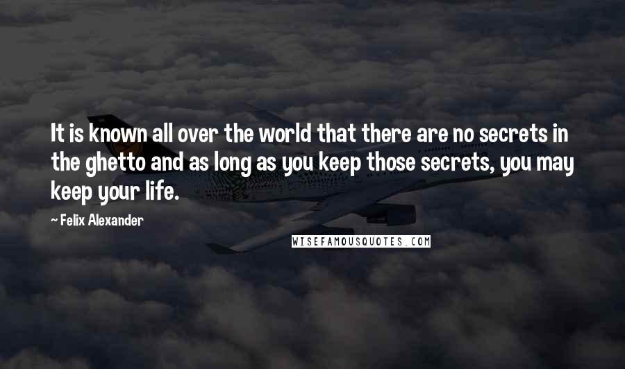 Felix Alexander Quotes: It is known all over the world that there are no secrets in the ghetto and as long as you keep those secrets, you may keep your life.