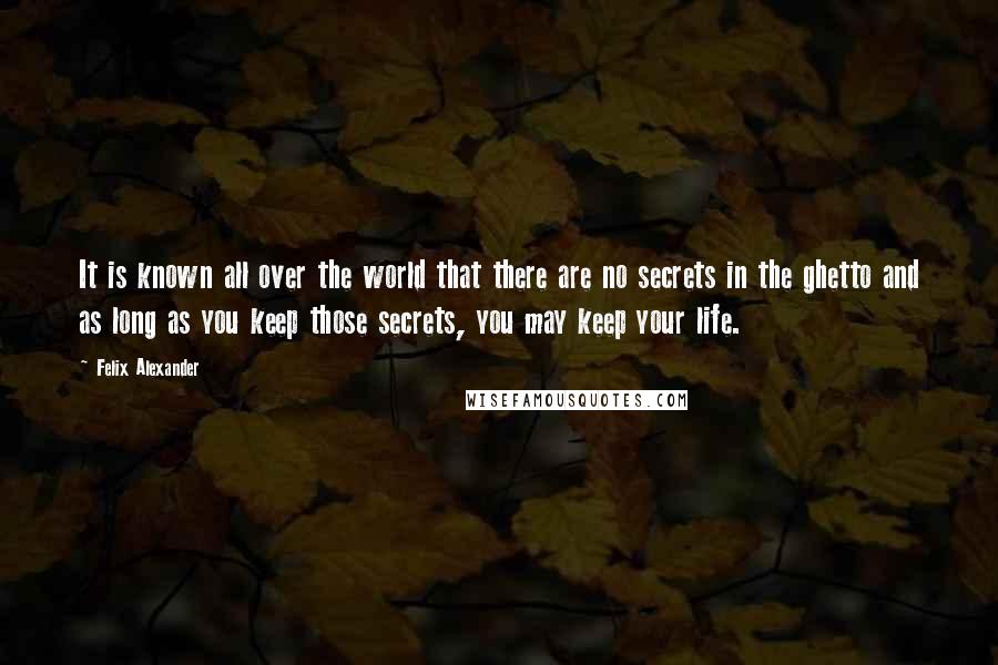 Felix Alexander Quotes: It is known all over the world that there are no secrets in the ghetto and as long as you keep those secrets, you may keep your life.