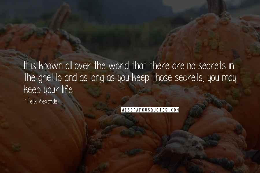 Felix Alexander Quotes: It is known all over the world that there are no secrets in the ghetto and as long as you keep those secrets, you may keep your life.