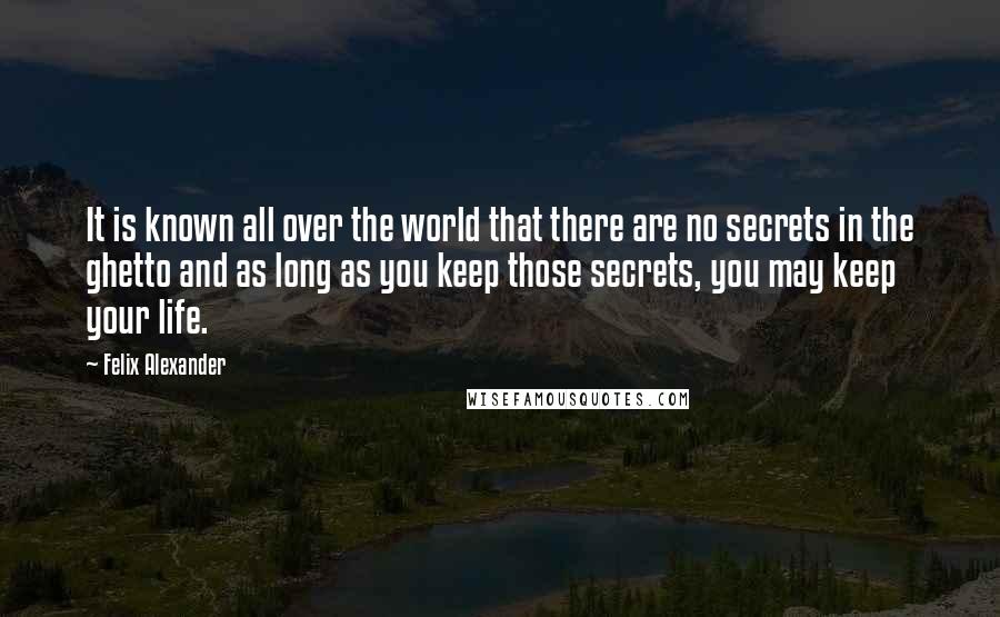 Felix Alexander Quotes: It is known all over the world that there are no secrets in the ghetto and as long as you keep those secrets, you may keep your life.