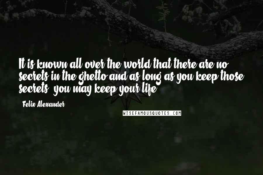 Felix Alexander Quotes: It is known all over the world that there are no secrets in the ghetto and as long as you keep those secrets, you may keep your life.