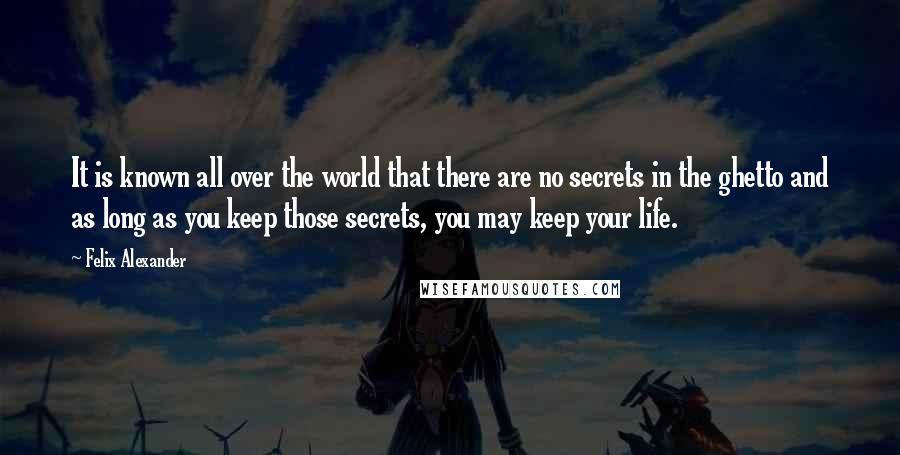 Felix Alexander Quotes: It is known all over the world that there are no secrets in the ghetto and as long as you keep those secrets, you may keep your life.