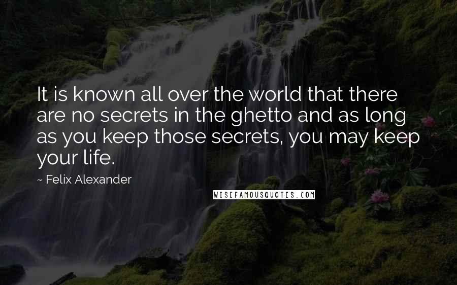 Felix Alexander Quotes: It is known all over the world that there are no secrets in the ghetto and as long as you keep those secrets, you may keep your life.