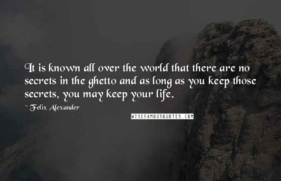 Felix Alexander Quotes: It is known all over the world that there are no secrets in the ghetto and as long as you keep those secrets, you may keep your life.